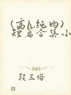 (高h,纯肉)短篇合集小说