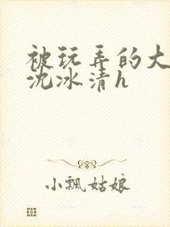 被玩弄的大小姐沈冰清h