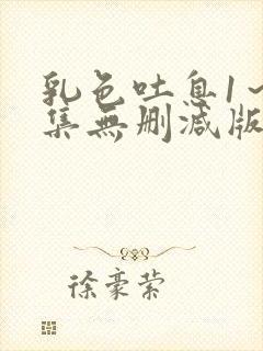 乳色吐息1～2集无删减版链接