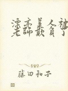 漂亮美人被竹马老师欺负了小说免费阅读喜脉