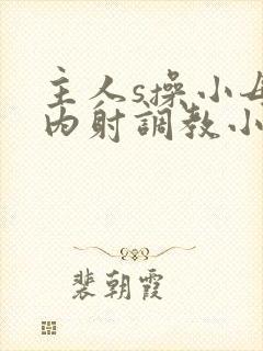 主人s操小母狗内射调教小说