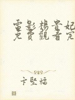 电影杨贵妃淫史免费观看完整版