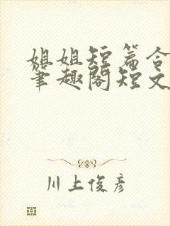 姐姐短篇合集_笔趣阁短文