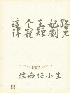 这个王妃路子野得宠短剧免费