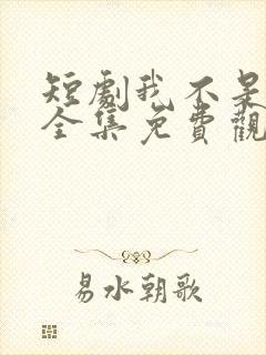 短剧我不是你爹全集免费观看高清