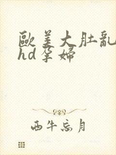 欧美大肚乱孕交hd孕妇