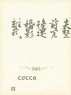 离婚后前夫成了我影迷完整版免费阅读