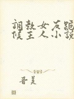 调教女友跪着伺候主人小说