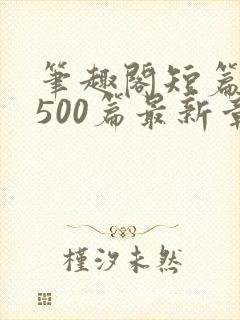 笔趣阁短篇合集500篇最新章节免费阅