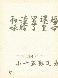 和渣男退婚后我嫁给了皇帝他哥