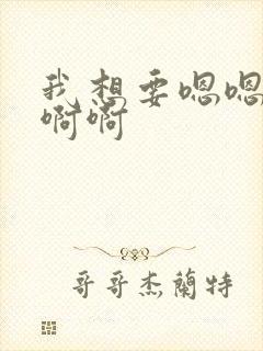 我想要嗯嗯嗯啊啊啊