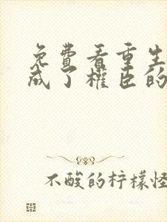 免费看重生后我成了权臣的掌中娇