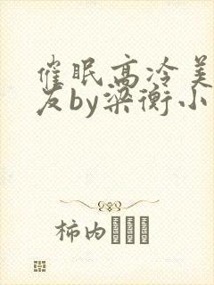 催眠高冷美人室友by梁衡小说讲的什么