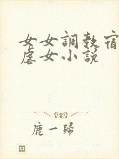 女女调教宿舍女虐女小说
