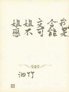 姐姐交合我的初恋不可能是亲姐