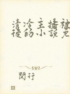 清冷主播被囚禁后的小说免费阅读全文