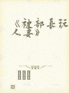 《被部长玩弄的人妻》