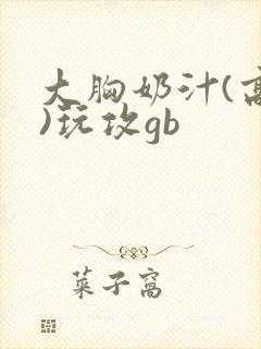 大胸奶汁(高h)玩攻gb