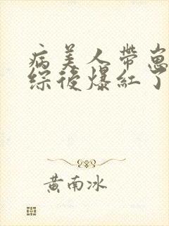 病美人带崽上娃综后爆红了》