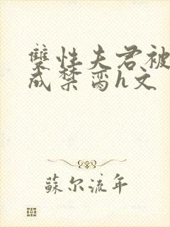 双性夫君被调教成禁脔h文