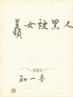 美女被黑人操视频