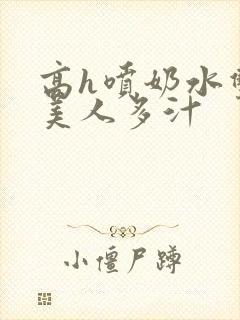 高h喷奶水双性美人多汁