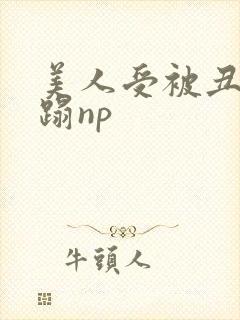 美人受被丑攻糟蹋np