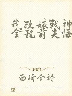 我改嫁战神后,金龙前夫悔疯了免费阅读