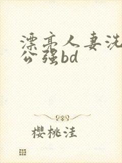 漂亮人妻洗澡被公强bd