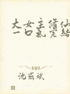 大女主修仙爽文一口气完结