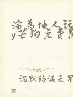 沦为他人玩物by芒狗免费阅读笔趣阁最