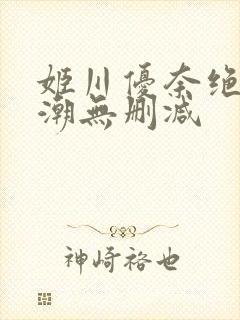 姬川优奈绝顶高潮无删减