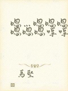 嗯…嗯嗯嗯嗯嗯嗯嗯嗯哼哼哼哼哼哼