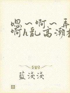 嗯～啊～弄嗯～啊h乱高潮校园