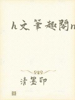 h文笔趣阁np