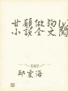 甘愿做狗1v2小说全文阅读更新时间