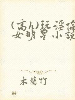 (高h)玩淫伦女明星小说