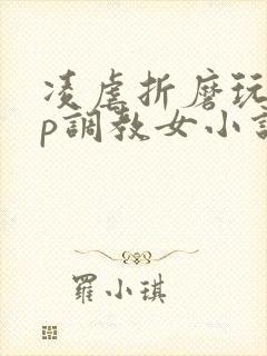 凌虐折磨玩弄np调教女小说封面