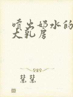 喷出奶水的她的大乳房