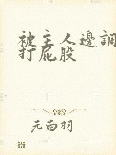 被主人边调教边打屁股