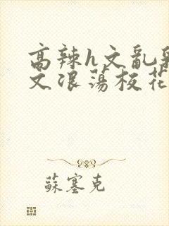 高辣h文乱乳h文浪荡校花视频封面