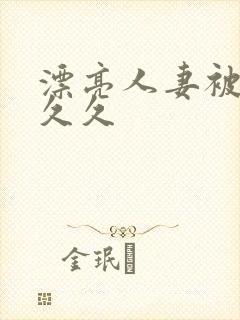 漂亮人妻被黑人久久