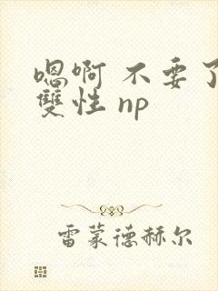 嗯啊 不要了 双性 np
