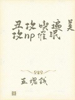 丑攻吃遍美人总攻np催眠