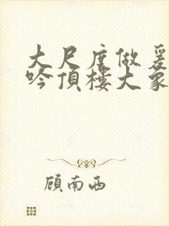 大尺度做爰戏呻吟顶楼大象