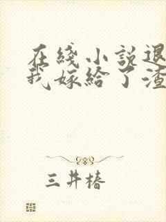 在线小说退婚后我嫁给了渣男他叔