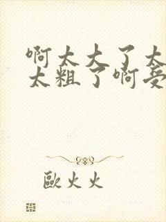 啊太大了太长了太粗了啊受不了啊太大了