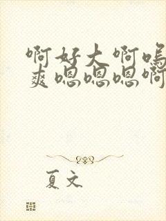 啊好大啊呜呜好爽嗯嗯嗯啊