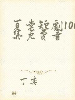 夏棠短剧100集免费看