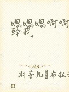 嗯嗯嗯啊啊啊啊干我